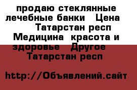 продаю стеклянные лечебные банки › Цена ­ 30 - Татарстан респ. Медицина, красота и здоровье » Другое   . Татарстан респ.